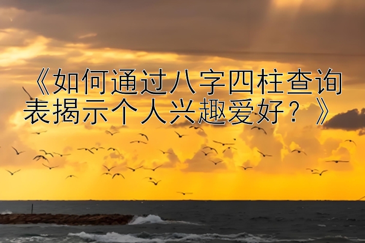 《如何通过八字四柱查询表揭示个人兴趣爱好？》