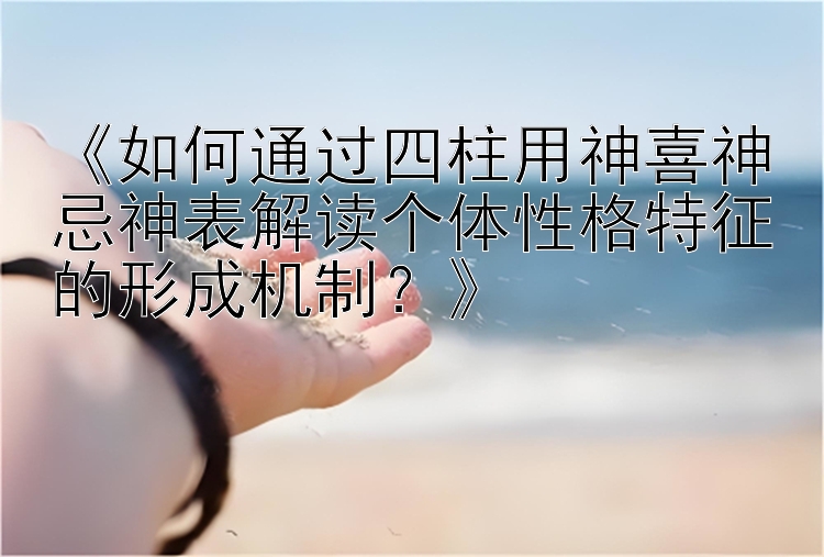 《如何通过四柱用神喜神忌神表解读个体性格特征的形成机制？》