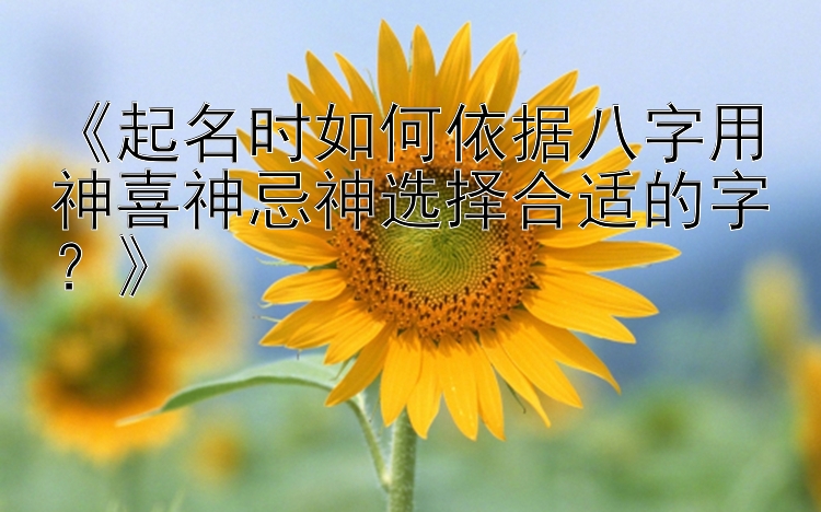 《起名时如何依据八字用神喜神忌神选择合适的字？》