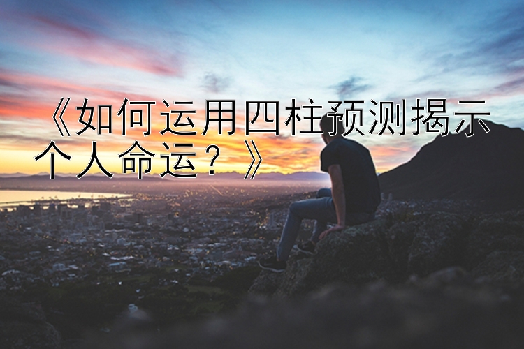 《如何运用四柱预测揭示个人命运？》