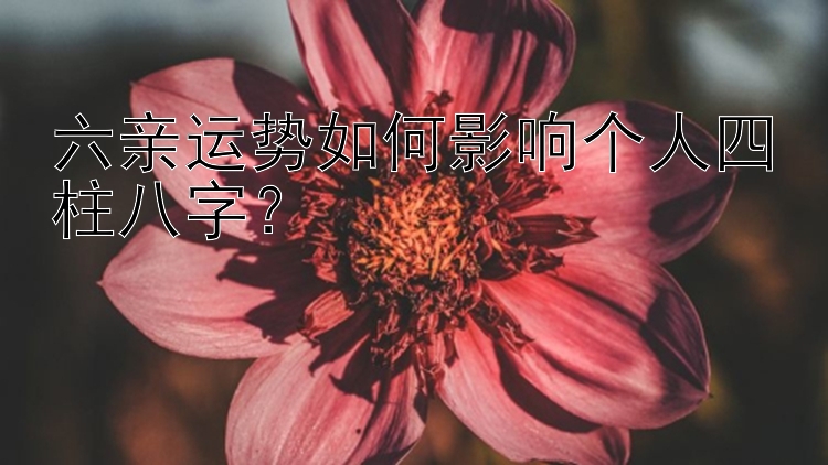 六亲运势如何影响个人四柱八字？