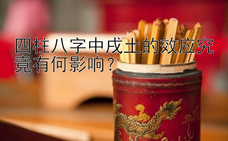 四柱八字中戌土的效应究竟有何影响？