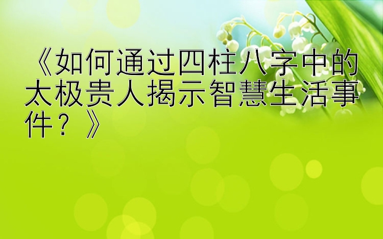 《如何通过四柱八字中的太极贵人揭示智慧生活事件？》