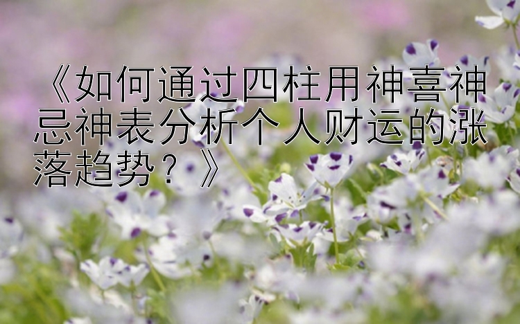 《如何通过四柱用神喜神忌神表分析个人财运的涨落趋势？》