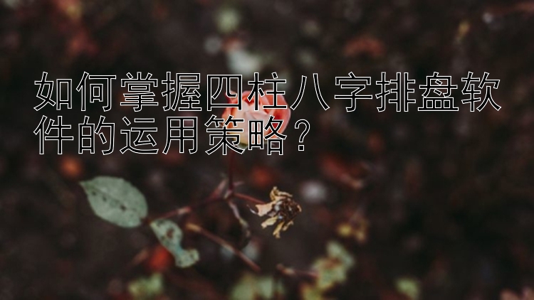 如何掌握四柱八字排盘软件的运用策略？