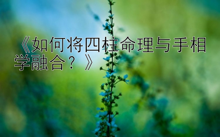 《如何将四柱命理与手相学融合？》