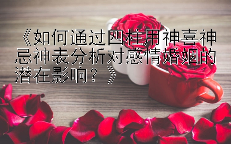 《如何通过四柱用神喜神忌神表分析对感情婚姻的潜在影响？》