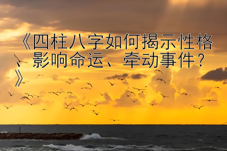 《四柱八字如何揭示性格、影响命运、牵动事件？》