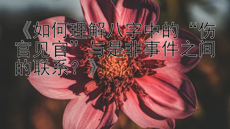 《如何理解八字中的“伤官见官”与是非事件之间的联系？》