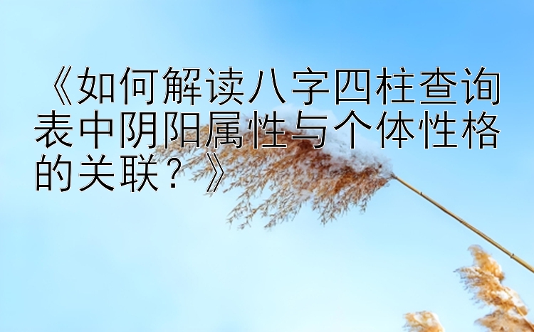 《如何解读八字四柱查询表中阴阳属性与个体性格的关联？》