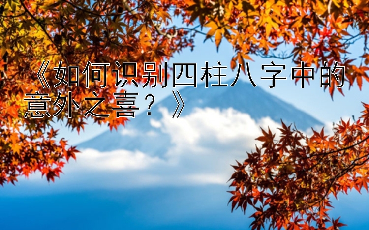 《如何识别四柱八字中的意外之喜？》