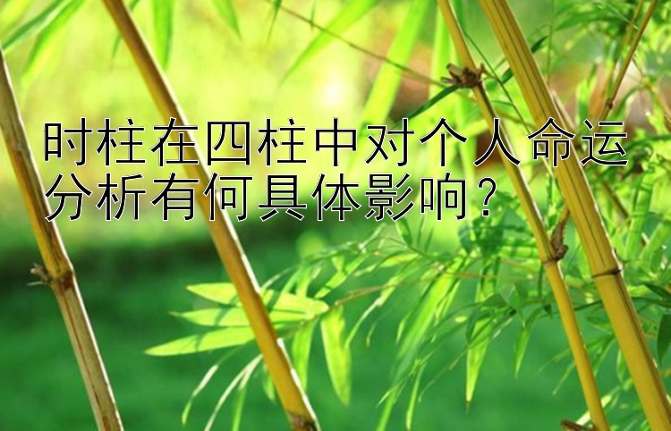 时柱在四柱中对个人命运分析有何具体影响？