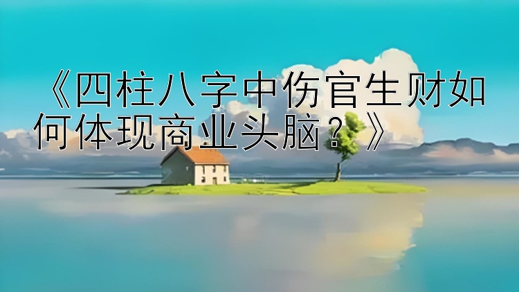 《四柱八字中伤官生财如何体现商业头脑？》