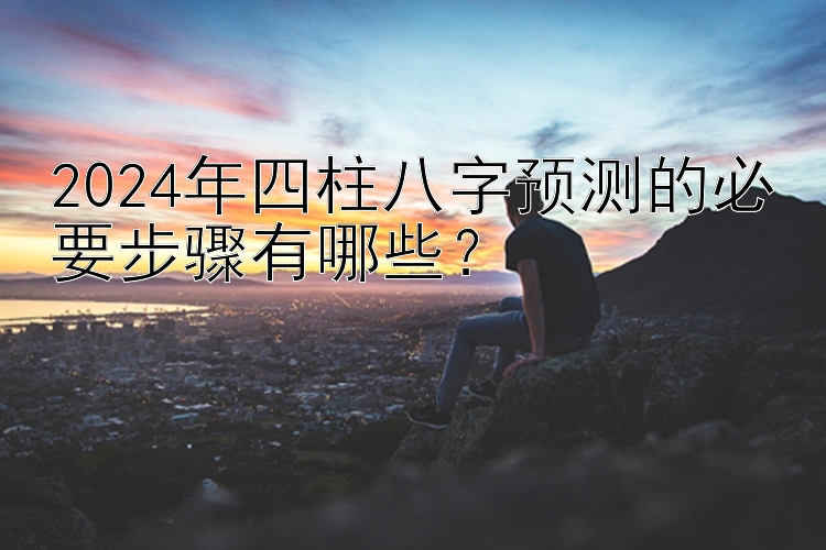 2024年四柱八字预测的必要步骤有哪些？