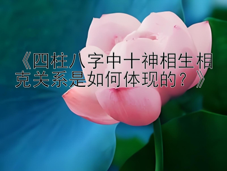 《四柱八字中十神相生相克关系是如何体现的？》