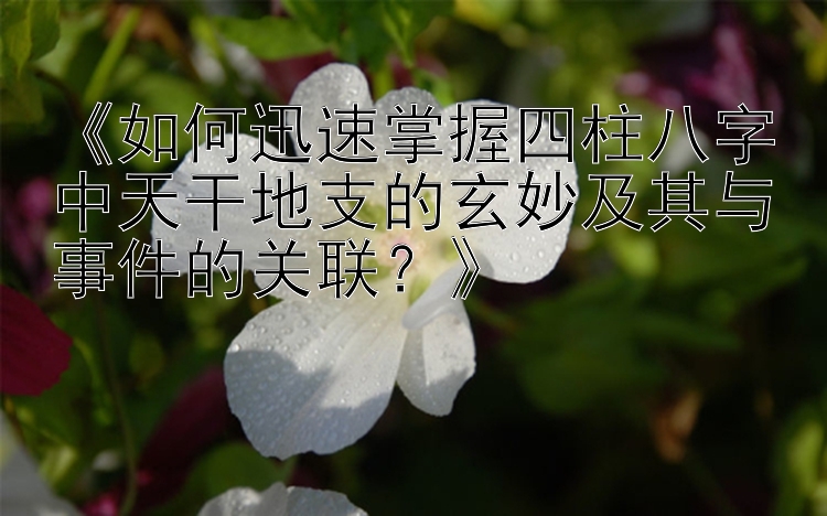 《如何迅速掌握四柱八字中天干地支的玄妙及其与事件的关联？》