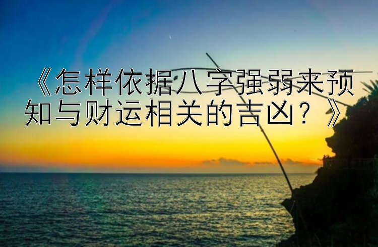 《怎样依据八字强弱来预知与财运相关的吉凶？》