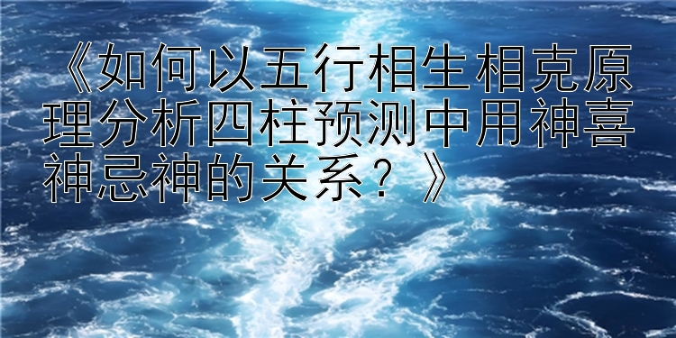 《如何以五行相生相克原理分析四柱预测中用神喜神忌神的关系？》