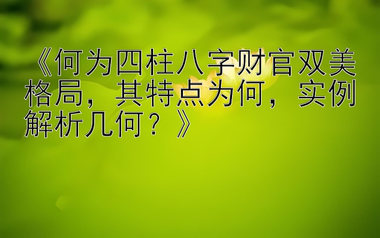 《何为四柱八字财官双美格局，其特点为何，实例解析几何？》