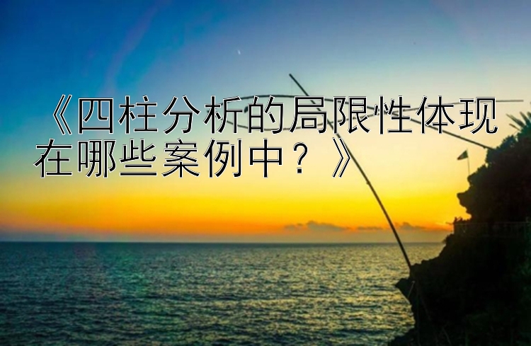 《四柱分析的局限性体现在哪些案例中？》