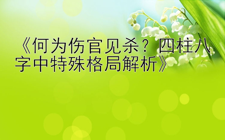 《何为伤官见杀？四柱八字中特殊格局解析》