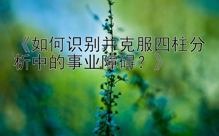 《如何识别并克服四柱分析中的事业障碍？》