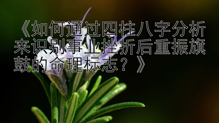 《如何通过四柱八字分析来识别事业挫折后重振旗鼓的命理标志？》