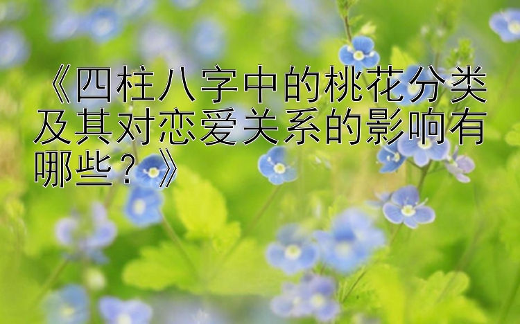 《四柱八字中的桃花分类及其对恋爱关系的影响有哪些？》