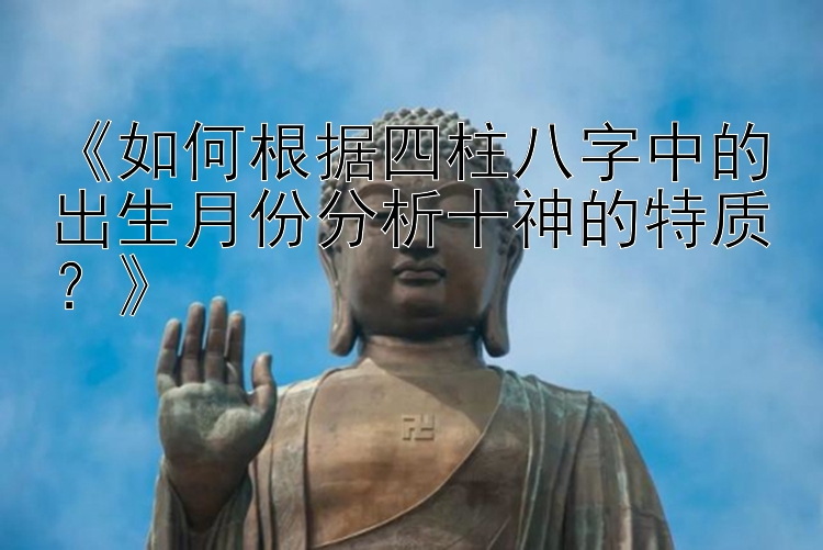 《如何根据四柱八字中的出生月份分析十神的特质？》