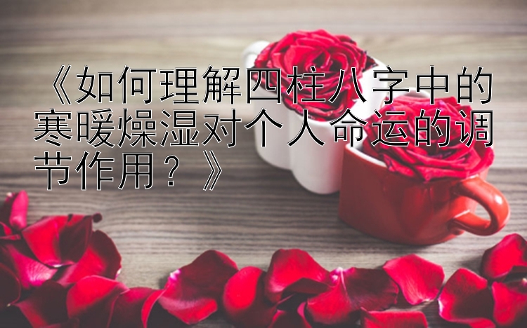 《如何理解四柱八字中的寒暖燥湿对个人命运的调节作用？》