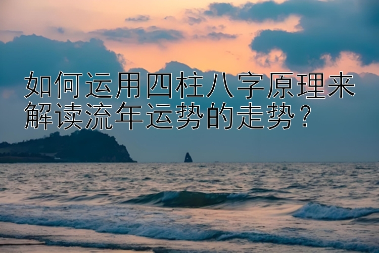 如何运用四柱八字原理来解读流年运势的走势？