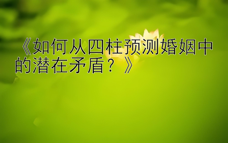 《如何从四柱预测婚姻中的潜在矛盾？》