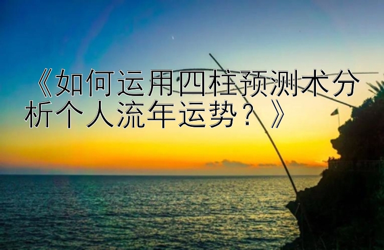 《如何运用四柱预测术分析个人流年运势？》