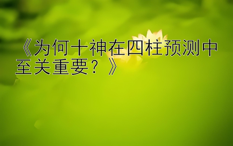 《为何十神在四柱预测中至关重要？》