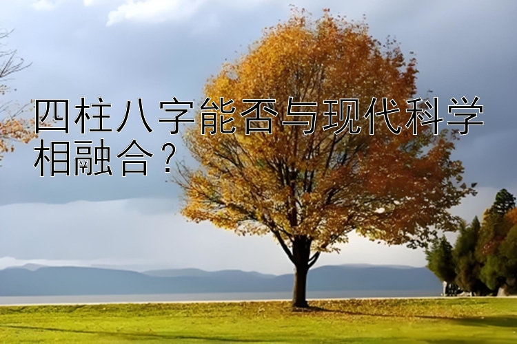 四柱八字能否与现代科学相融合？