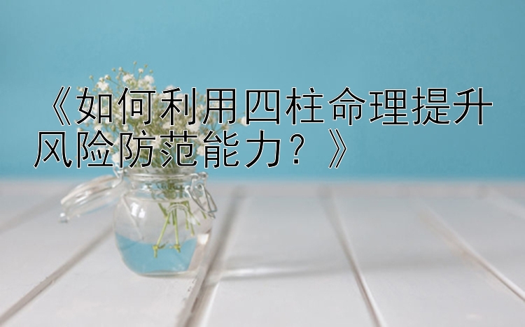 《如何利用四柱命理提升风险防范能力？》