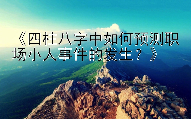 《四柱八字中如何预测职场小人事件的发生？》