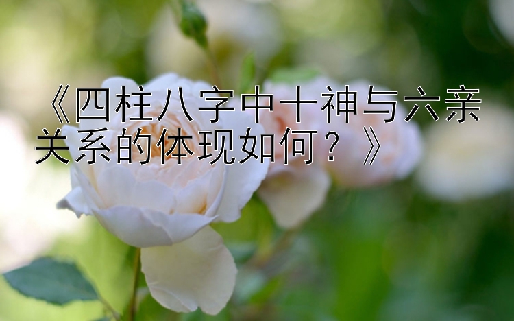 《四柱八字中十神与六亲关系的体现如何？》