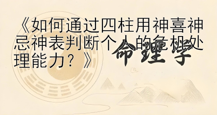 《如何通过四柱用神喜神忌神表判断个人的危机处理能力？》