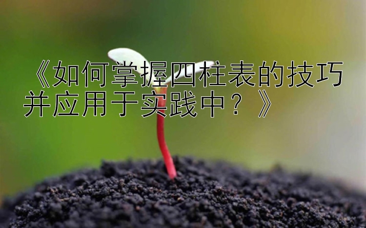 《如何掌握四柱表的技巧并应用于实践中？》