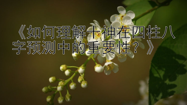 《如何理解十神在四柱八字预测中的重要性？》