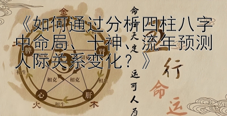 《如何通过分析四柱八字中命局、十神、流年预测人际关系变化？》