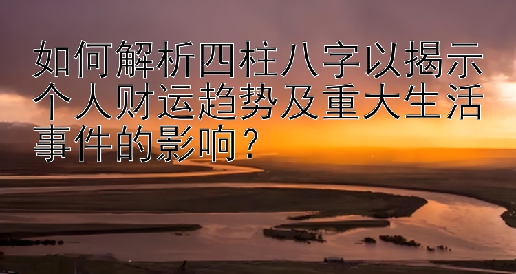  最强大发五分快三走势技巧规律  如何解析四柱八字以揭示个人财运趋势及重大生活事件的影响？