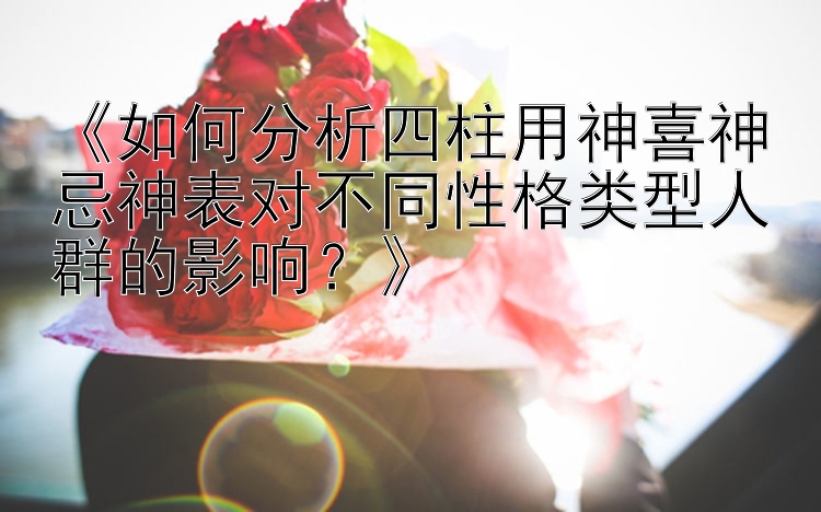 《如何分析四柱用神喜神忌神表对不同性格类型人群的影响？》