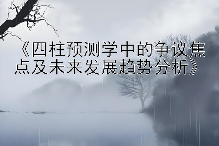 《四柱预测学中的争议焦点及未来发展趋势分析》