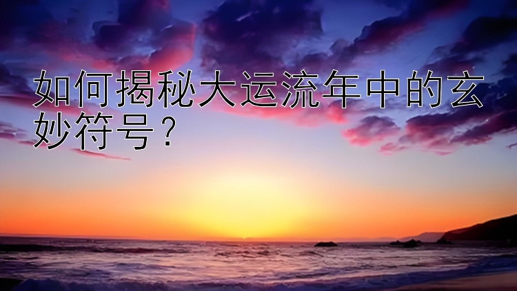 如何揭秘大运流年中的玄妙符号？