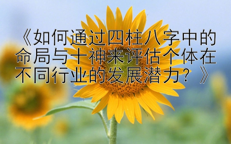 《如何通过四柱八字中的命局与十神来评估个体在不同行业的发展潜力？》