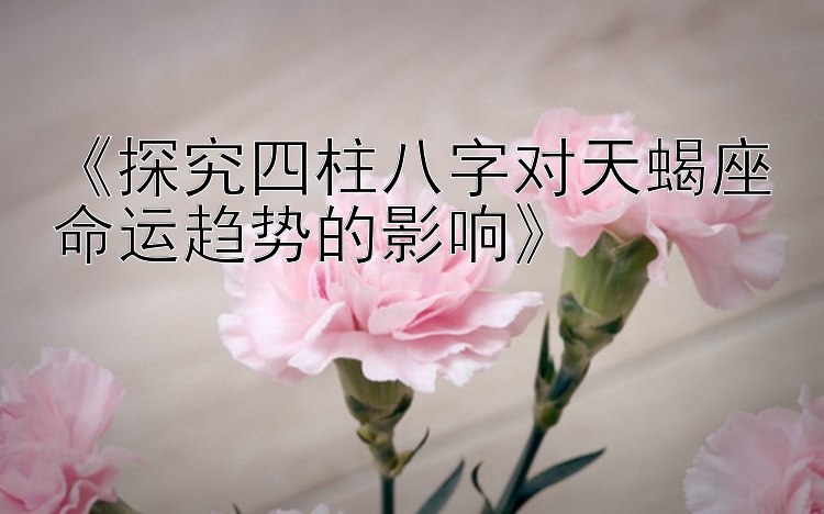 《探究四柱八字对天蝎座命运趋势的影响》