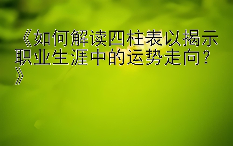 《如何解读四柱表以揭示职业生涯中的运势走向？》