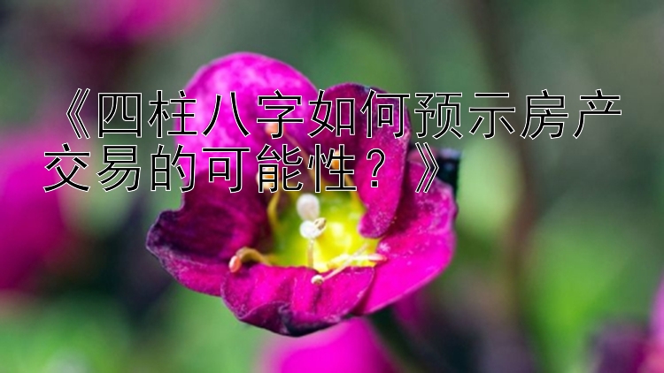 《四柱八字如何预示房产交易的可能性？》